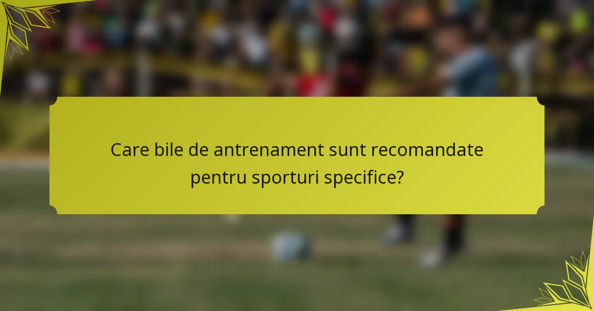 Care bile de antrenament sunt recomandate pentru sporturi specifice?