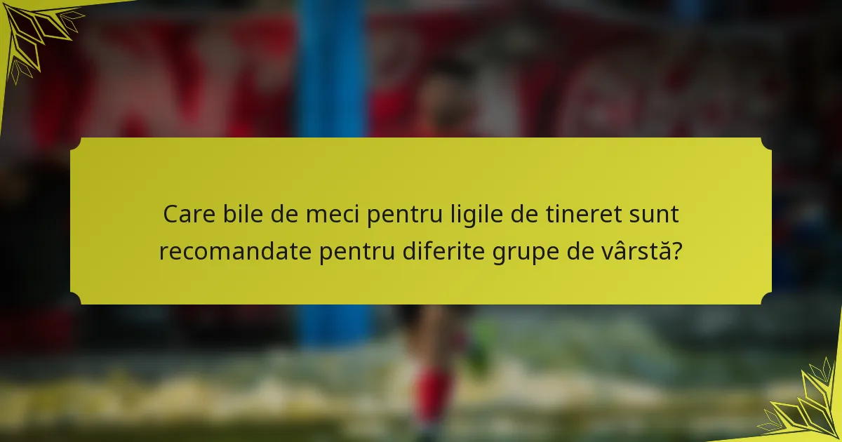 Care bile de meci pentru ligile de tineret sunt recomandate pentru diferite grupe de vârstă?