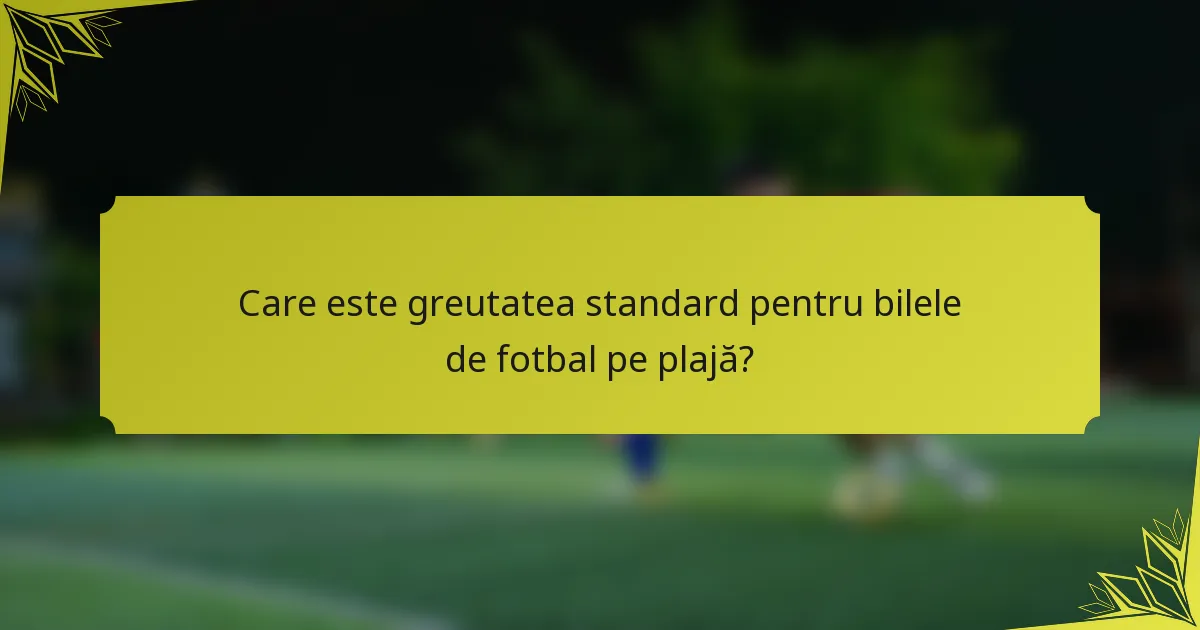 Care este greutatea standard pentru bilele de fotbal pe plajă?