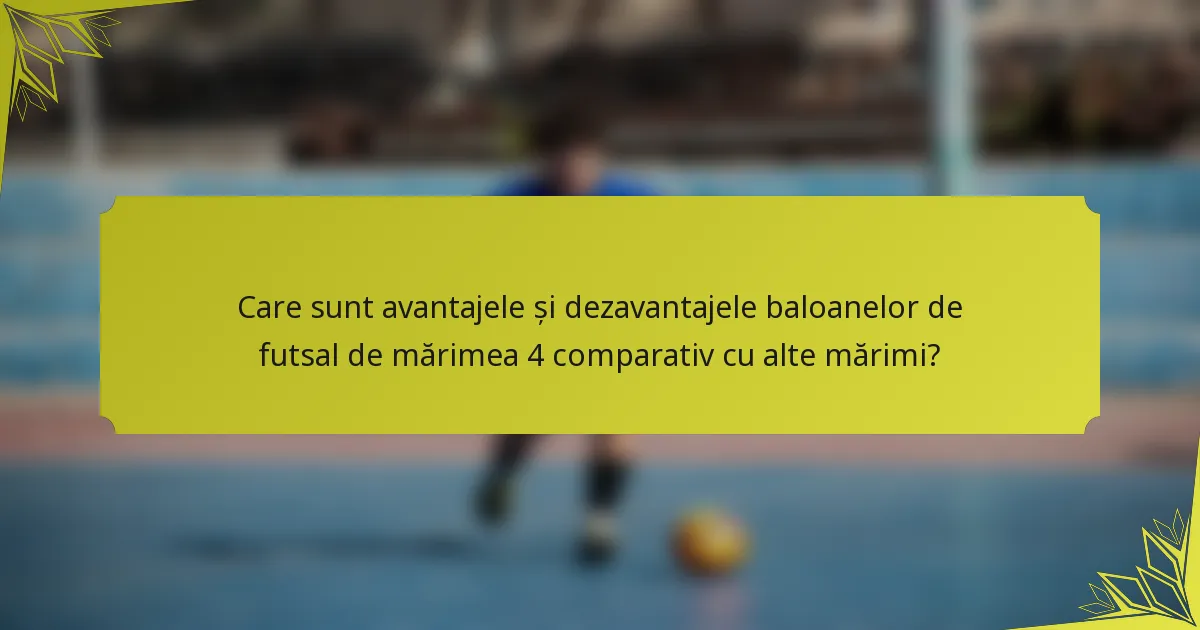 Care sunt avantajele și dezavantajele baloanelor de futsal de mărimea 4 comparativ cu alte mărimi?
