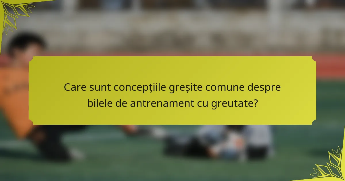 Care sunt concepțiile greșite comune despre bilele de antrenament cu greutate?