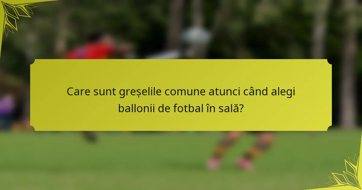 Care sunt greșelile comune atunci când alegi ballonii de fotbal în sală?