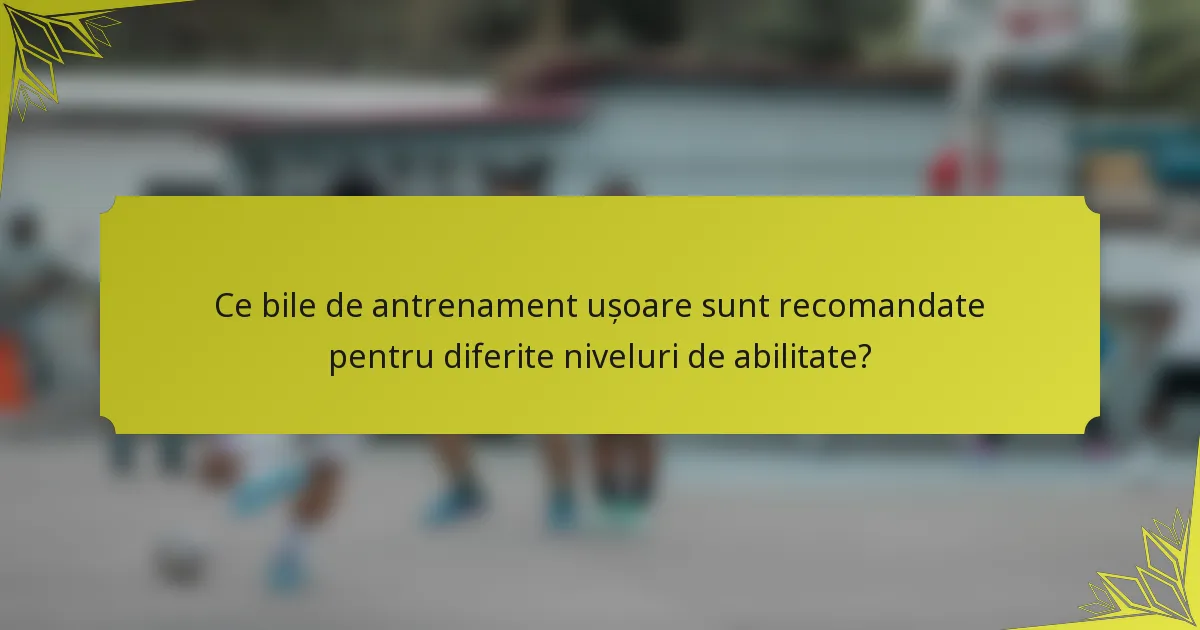 Ce bile de antrenament ușoare sunt recomandate pentru diferite niveluri de abilitate?