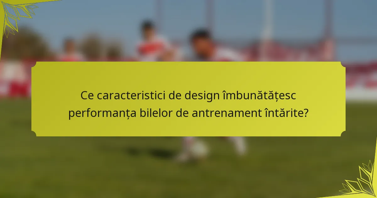 Ce caracteristici de design îmbunătățesc performanța bilelor de antrenament întărite?
