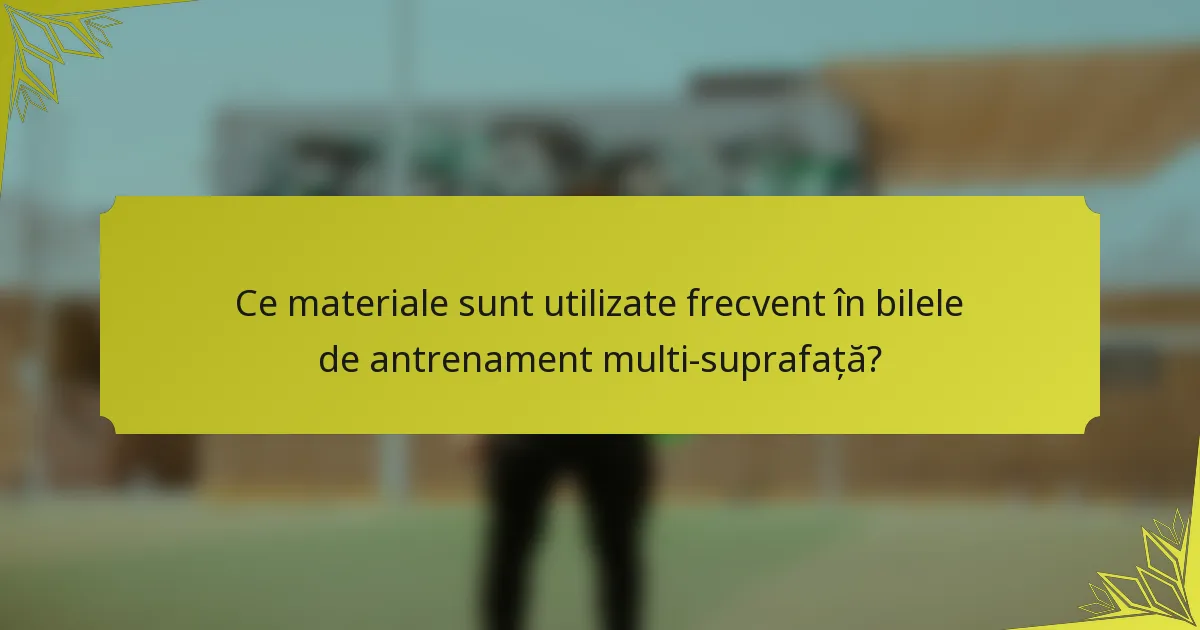 Ce materiale sunt utilizate frecvent în bilele de antrenament multi-suprafață?