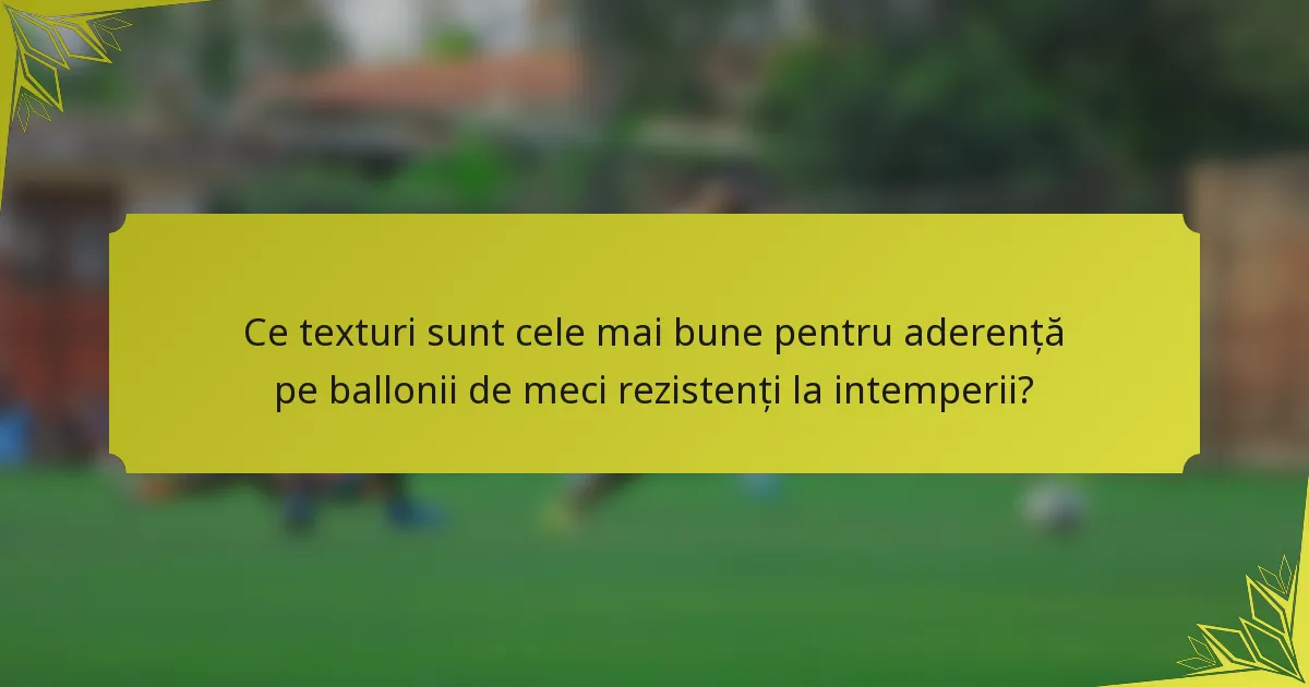 Ce texturi sunt cele mai bune pentru aderență pe ballonii de meci rezistenți la intemperii?