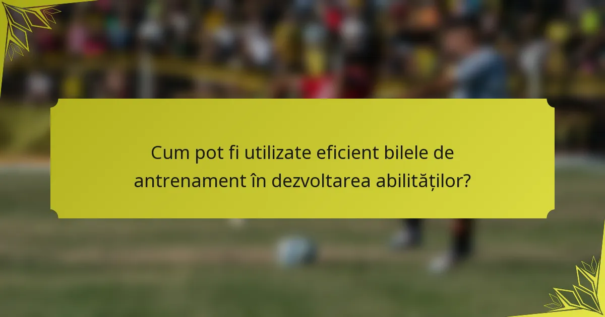 Cum pot fi utilizate eficient bilele de antrenament în dezvoltarea abilităților?