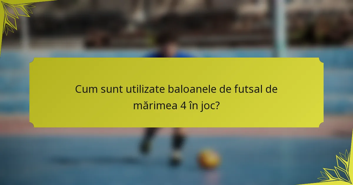 Cum sunt utilizate baloanele de futsal de mărimea 4 în joc?